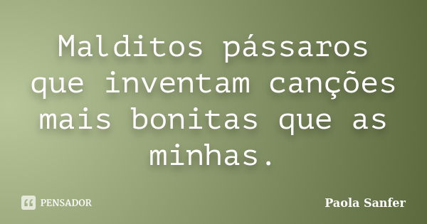 Malditos pássaros que inventam canções mais bonitas que as minhas.... Frase de Paola Sanfer.