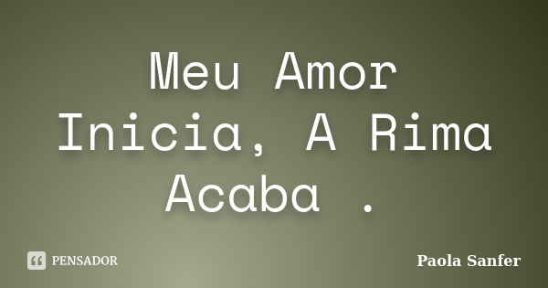 Meu Amor Inicia, A Rima Acaba .... Frase de Paola Sanfer.