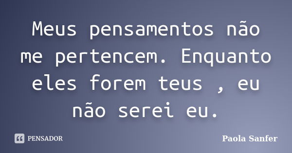 Meus pensamentos não me pertencem. Enquanto eles forem teus , eu não serei eu.... Frase de Paola Sanfer.