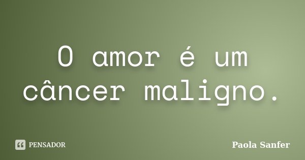 O amor é um câncer maligno.... Frase de Paola Sanfer.