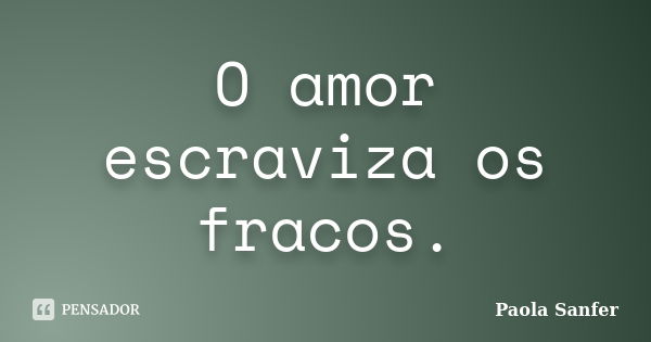 O amor escraviza os fracos.... Frase de Paola Sanfer.