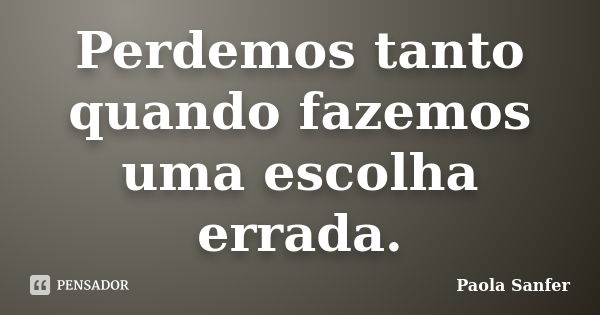 Perdemos tanto quando fazemos uma escolha errada.... Frase de Paola Sanfer.