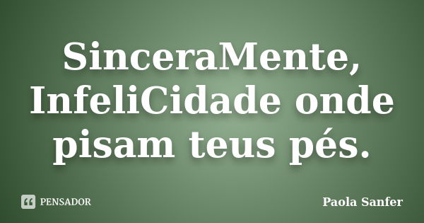 SinceraMente, InfeliCidade onde pisam teus pés.... Frase de Paola Sanfer.