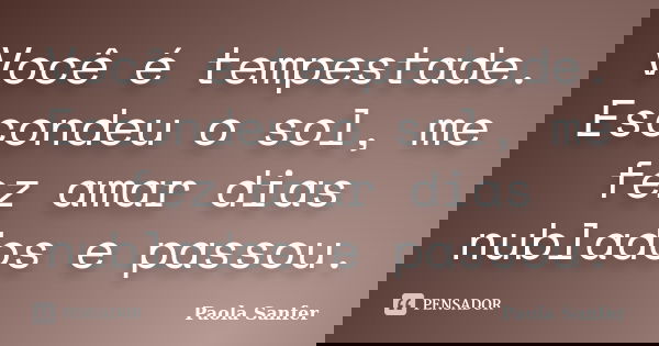 Você é tempestade. Escondeu o sol, me fez amar dias nublados e passou.... Frase de Paola Sanfer.