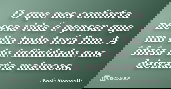 O que nos conforta nessa vida é pensar que um dia tudo terá fim. A ideia de infinidade nos deixaria malucos.... Frase de Paola Simonetti.