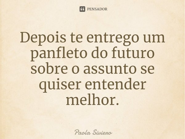 Depois te entrego um panfleto do futuro sobre o assunto se quiser entender melhor.... Frase de Paola Siviero.