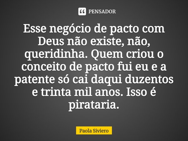 ⁠Esse negócio de pacto com Deus não existe, não, queridinha. Quem criou o conceito de pacto fui eu e a patente só cai daqui duzentos e trinta mil anos. Isso é p... Frase de Paola Siviero.