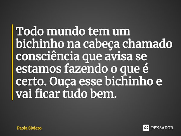 ⁠Todo mundo tem um bichinho na cabeça chamado consciência que avisa se estamos fazendo o que é certo. Ouça esse bichinho e vai ficar tudo bem.... Frase de Paola Siviero.