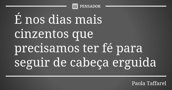 É nos dias mais cinzentos que precisamos ter fé para seguir de cabeça erguida... Frase de Paola Taffarel.