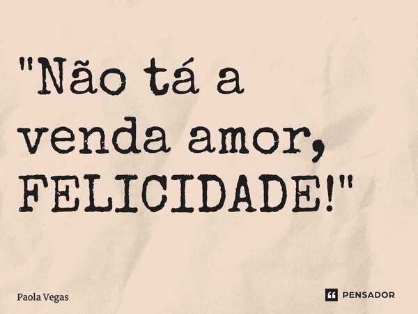 "⁠Não tá a venda amor, FELICIDADE!"... Frase de Paola Vegas.