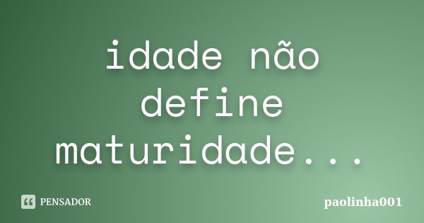 idade não define maturidade...... Frase de paolinha001.