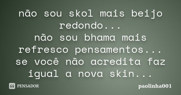 não sou skol mais beijo redondo... não sou bhama mais refresco pensamentos... se você não acredita faz igual a nova skin esperimenta... ♥♥♥♥♥♥♥♥♥♥♥♥♥♥♥♥♥♥♥♥♥♥♥♥... Frase de paolinha001.