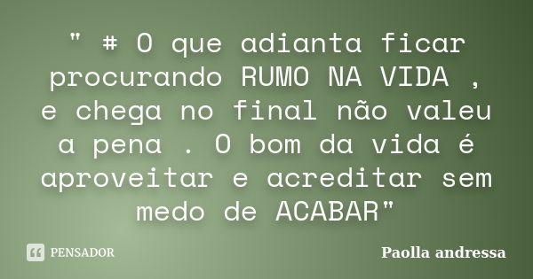 " # O que adianta ficar procurando RUMO NA VIDA , e chega no final não valeu a pena . O bom da vida é aproveitar e acreditar sem medo de ACABAR"... Frase de Paolla Andressa.