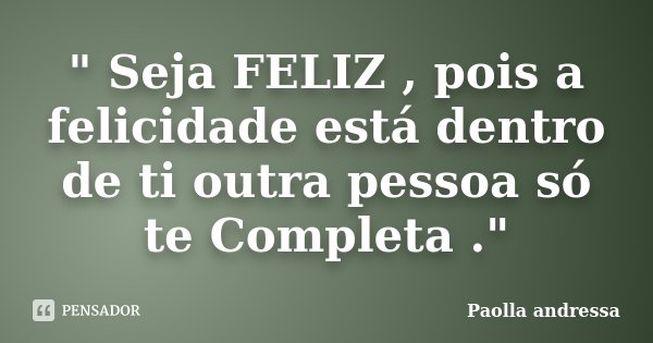 " Seja FELIZ , pois a felicidade está dentro de ti outra pessoa só te Completa ."... Frase de Paolla Andressa.