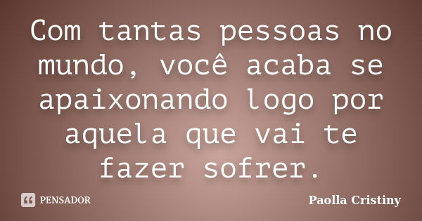 Com tantas pessoas no mundo, você acaba se apaixonando logo por aquela que vai te fazer sofrer.... Frase de Paolla Cristiny.