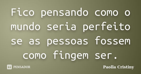 Fico pensando como o mundo seria perfeito se as pessoas fossem como fingem ser.... Frase de Paolla Cristiny.