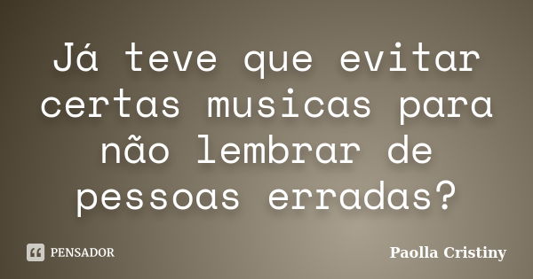 Já teve que evitar certas musicas para não lembrar de pessoas erradas?... Frase de Paolla Cristiny.