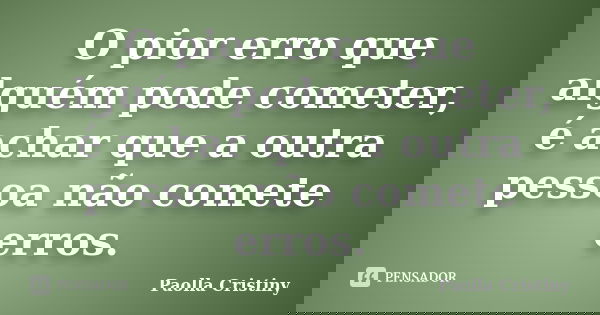 O pior erro que alguém pode cometer, é achar que a outra pessoa não comete erros.... Frase de Paolla Cristiny.
