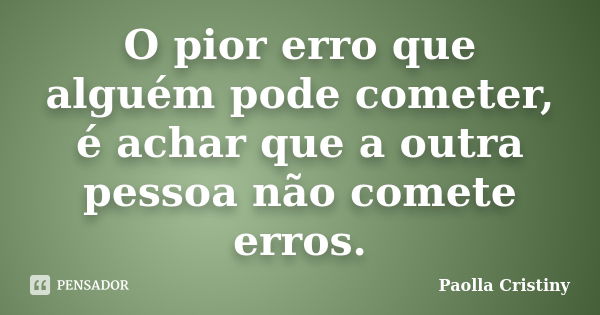 O pior erro que alguém pode cometer, é achar que a outra pessoa não comete erros.... Frase de Paolla Cristiny.