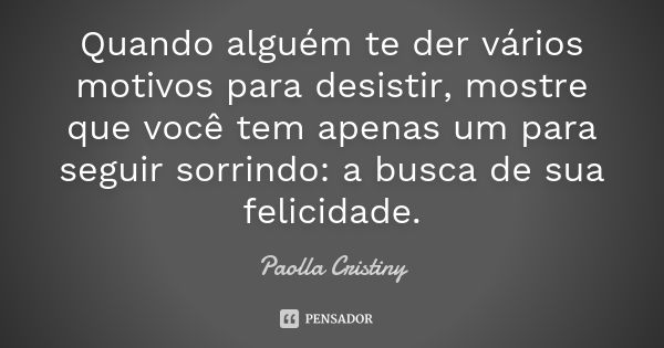 Quando alguém te der vários motivos para desistir, mostre que você tem apenas um para seguir sorrindo: a busca de sua felicidade.... Frase de Paolla Cristiny.