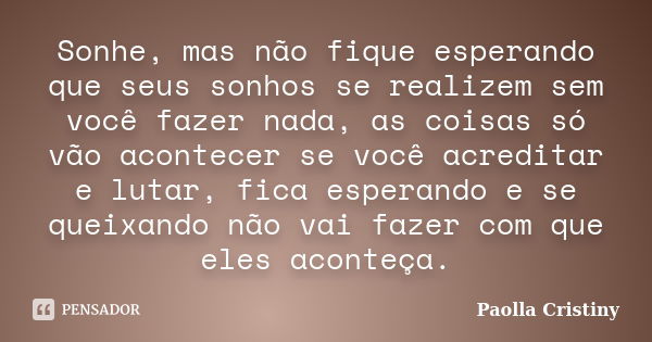 Sonhe, mas não fique esperando que seus sonhos se realizem sem você fazer nada, as coisas só vão acontecer se você acreditar e lutar, fica esperando e se queixa... Frase de Paolla Cristiny.