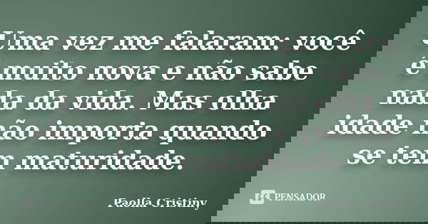 Uma vez me falaram: você é muito nova e não sabe nada da vida. Mas olha idade não importa quando se tem maturidade.... Frase de Paolla Cristiny.
