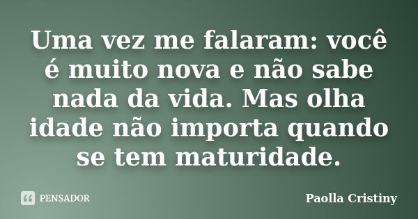 Uma vez me falaram: você é muito nova e não sabe nada da vida. Mas olha idade não importa quando se tem maturidade.... Frase de Paolla Cristiny.