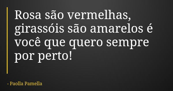 Rosa são vermelhas, girassóis são amarelos é você que quero sempre por perto!... Frase de Paolla Pamella.