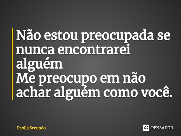 ⁠Não estou preocupada se nunca encontrarei alguém Me preocupo em não achar alguém como você.... Frase de Paolla Secundo.