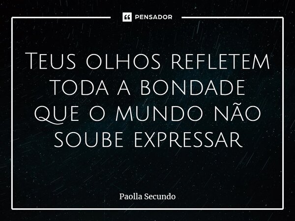 ⁠Teus olhos refletem toda a bondade que o mundo não soube expressar... Frase de Paolla Secundo.