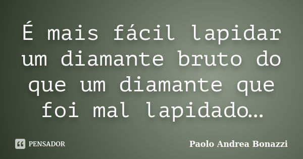 É mais fácil lapidar um diamante bruto do que um diamante que foi mal lapidado…... Frase de Paolo Andrea Bonazzi.