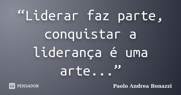 “Liderar faz parte, conquistar a liderança é uma arte...”... Frase de Paolo Andrea Bonazzi.