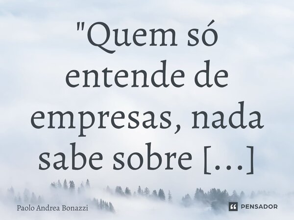 ⁠⁠"Quem só entende de empresas, nada sabe sobre empresas!"... Frase de Paolo Andrea Bonazzi.