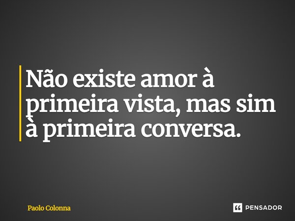 ⁠Não existe amor à primeira vista, mas sim à primeira conversa.... Frase de Paolo Colonna.