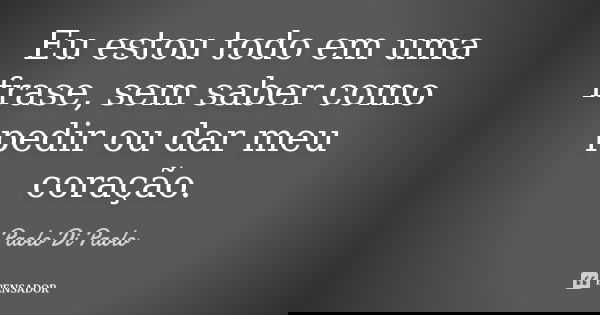 Eu estou todo em uma frase, sem saber como pedir ou dar meu coração.... Frase de Paolo Di Paolo.