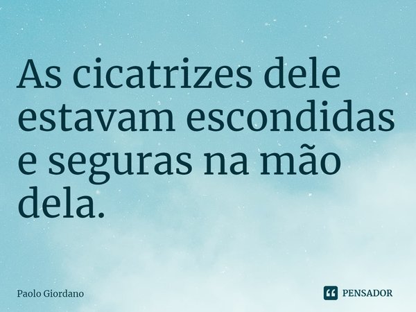 As cicatrizes dele estavam escondidas e seguras na mão dela.... Frase de Paolo Giordano.