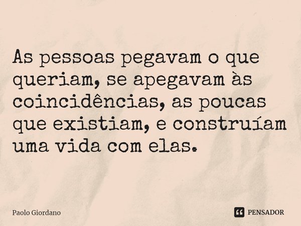 ⁠As pessoas pegavam o que queriam, se apegavam às coincidências, as poucas que existiam, e construíam uma vida com elas.... Frase de Paolo Giordano.