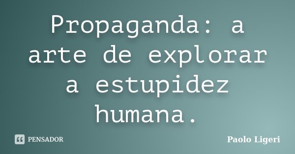 Propaganda: a arte de explorar a estupidez humana.... Frase de Paolo Ligeri.
