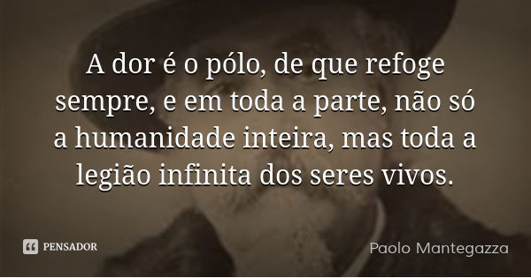 A dor é o pólo, de que refoge sempre, e em toda a parte, não só a humanidade inteira, mas toda a legião infinita dos seres vivos.... Frase de Paolo Mantegazza.