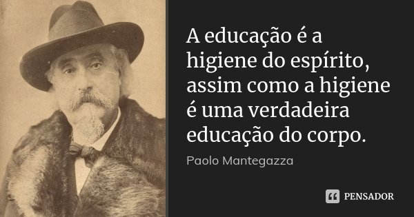 A educação é a higiene do espírito, assim como a higiene é uma verdadeira educação do corpo.... Frase de Paolo Mantegazza.