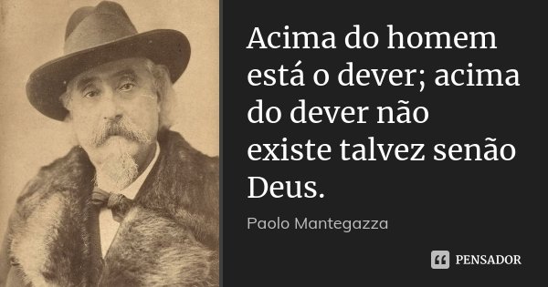 Acima do homem está o dever; acima do dever não existe talvez senão Deus.... Frase de Paolo Mantegazza.