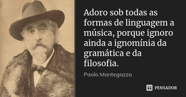 Adoro sob todas as formas de linguagem a música, porque ignoro ainda a ignomínia da gramática e da filosofia.... Frase de Paolo Mantegazza.
