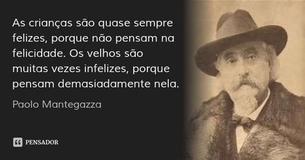 As crianças são quase sempre felizes, porque não pensam na felicidade. Os velhos são muitas vezes infelizes, porque pensam demasiadamente nela.... Frase de Paolo Mantegazza.