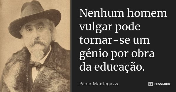 Nenhum homem vulgar pode tornar-se um génio por obra da educação.... Frase de Paolo Mantegazza.