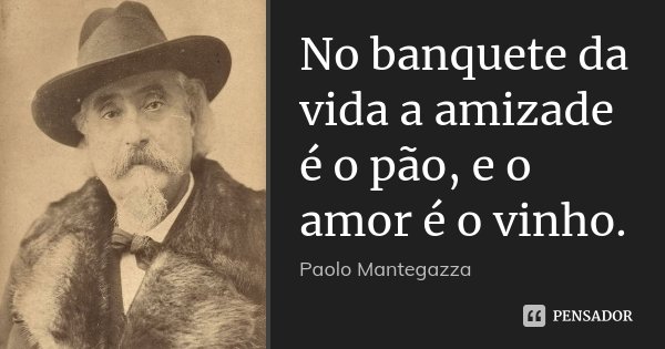 No banquete da vida a amizade é o pão, e o amor é o vinho.... Frase de Paolo Mantegazza.