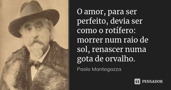 O amor, para ser perfeito, devia ser como o rotífero: morrer num raio de sol, renascer numa gota de orvalho.... Frase de Paolo Mantegazza.