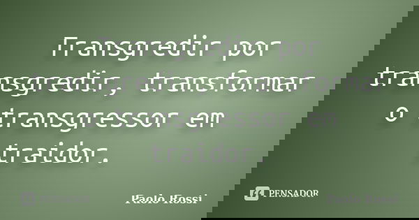 Transgredir por transgredir, transformar o transgressor em traidor.... Frase de Paolo Rossi.
