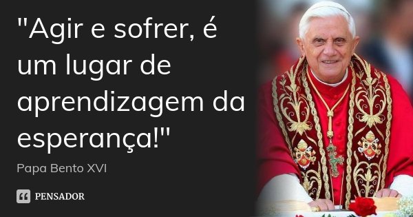 ‎"Agir e sofrer, é um lugar de aprendizagem da esperança!"... Frase de Papa Bento XVI.