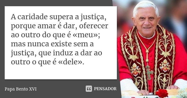 A caridade supera a justiça, porque amar é dar, oferecer ao outro do que é «meu»; mas nunca existe sem a justiça, que induz a dar ao outro o que é «dele».... Frase de Papa Bento XVI.