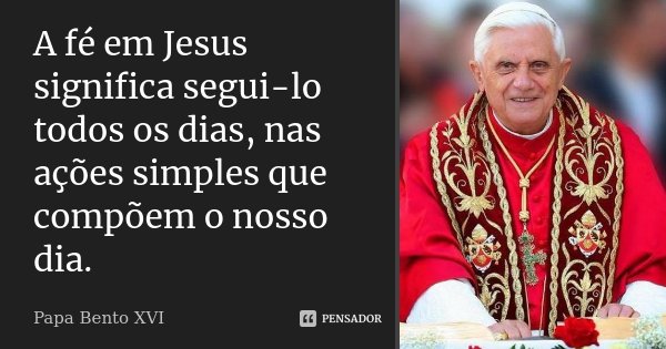 A fé em Jesus significa segui-lo todos os dias, nas ações simples que compõem o nosso dia.... Frase de Papa Bento XVI.